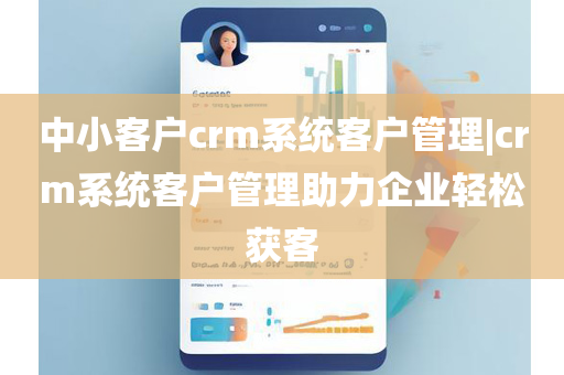 中小客户crm系统客户管理|crm系统客户管理助力企业轻松获客