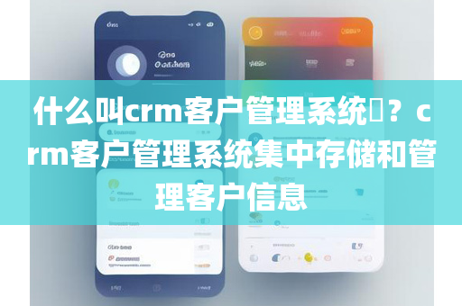 什么叫crm客户管理系统​？crm客户管理系统集中存储和管理客户信息