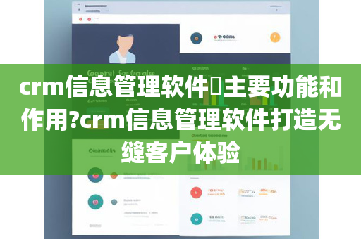 crm信息管理软件​主要功能和作用?crm信息管理软件打造无缝客户体验