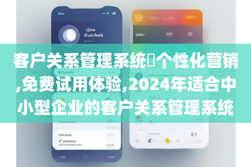客户关系管理系统​个性化营销,免费试用体验,2024年适合中小型企业的客户关系管理系统