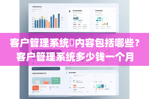客户管理系统​内容包括哪些？客户管理系统多少钱一个月