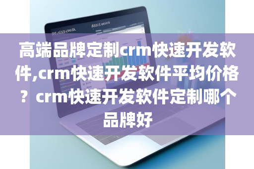 高端品牌定制crm快速开发软件,crm快速开发软件平均价格？crm快速开发软件定制哪个品牌好