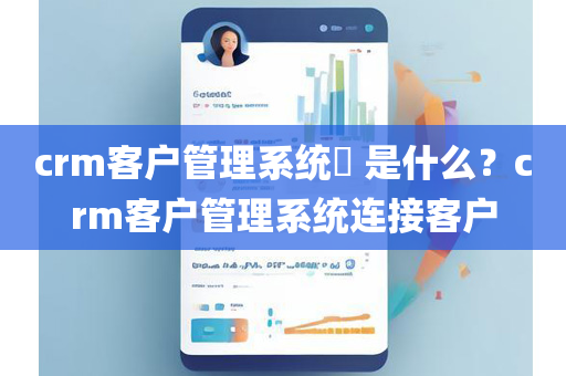 crm客户管理系统​ 是什么？crm客户管理系统连接客户