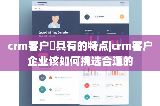 crm客户​具有的特点|crm客户企业该如何挑选合适的