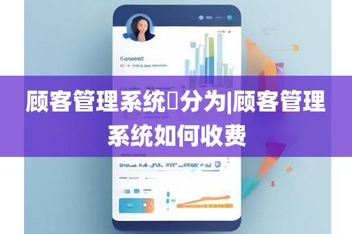 顾客管理系统​分为|顾客管理系统如何收费
